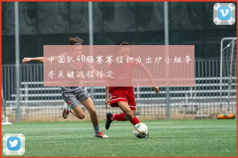 中国队40强赛赛程积分出炉小组争夺关键战程待定