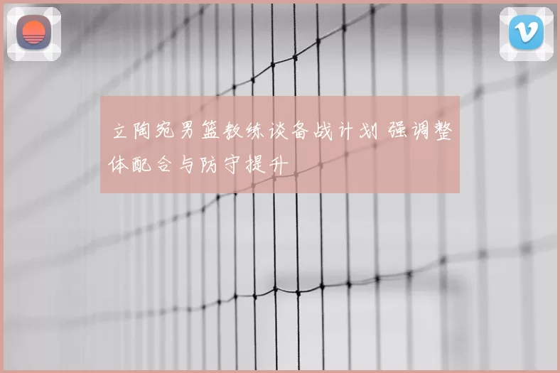 立陶宛男篮教练谈备战计划 强调整体配合与防守提升