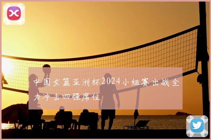 中国女篮亚洲杯2024小组赛出战全力冲击四强席位