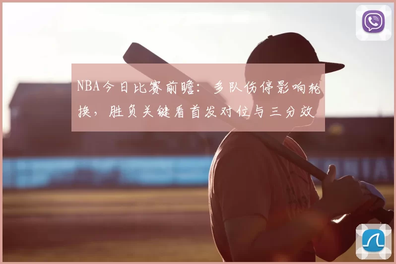NBA今日比赛前瞻:多队伤停影响轮换,胜负关键看首发对位与三分效率