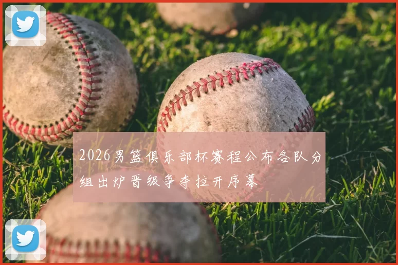 2026男篮俱乐部杯赛程公布各队分组出炉晋级争夺拉开序幕