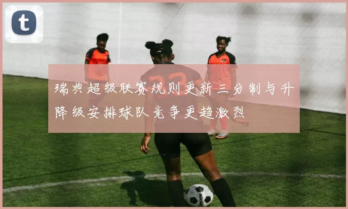 瑞典超级联赛规则更新三分制与升降级安排球队竞争更趋激烈