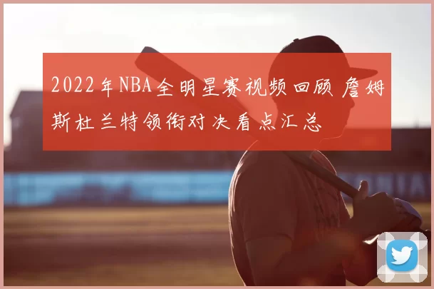 2022年NBA全明星赛视频回顾 詹姆斯杜兰特领衔对决看点汇总