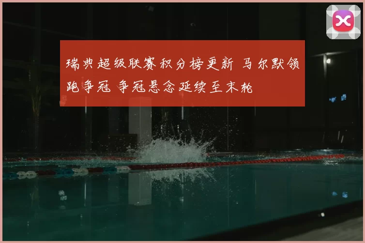瑞典超级联赛积分榜更新 马尔默领跑争冠 争冠悬念延续至末轮