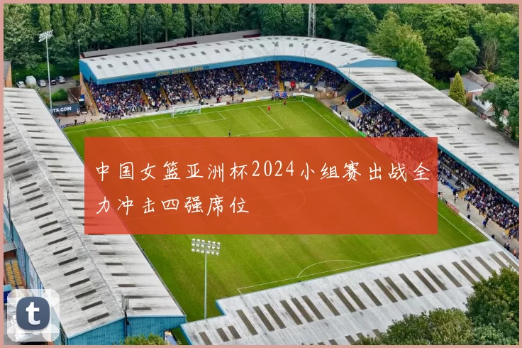 中国女篮亚洲杯2024小组赛出战全力冲击四强席位