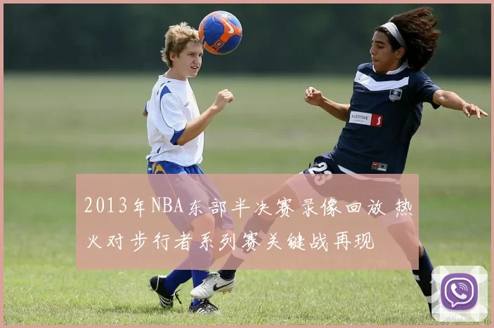 2013年NBA东部半决赛录像回放 热火对步行者系列赛关键战再现