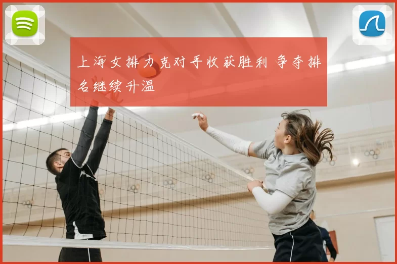 上海女排力克对手收获胜利 争夺排名继续升温