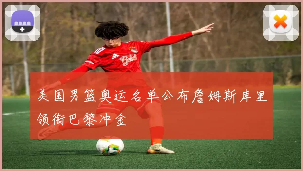 美国男篮奥运名单公布詹姆斯库里领衔巴黎冲金