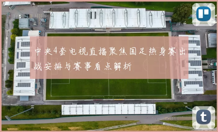 中央4套电视直播聚焦国足热身赛出战安排与赛事看点解析