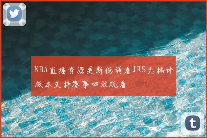 NBA直播资源更新低调看JRS无插件版本支持赛事回放观看