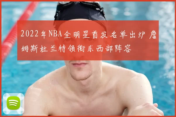 2022年NBA全明星首发名单出炉 詹姆斯杜兰特领衔东西部阵容