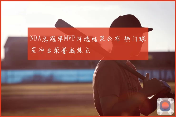 NBA总冠军MVP评选结果公布 热门球星冲击荣誉成焦点