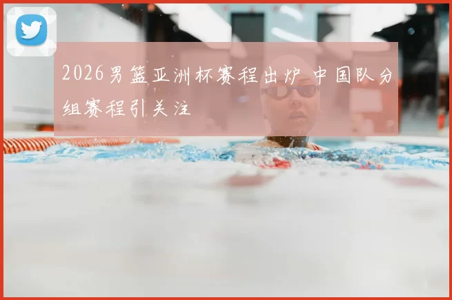 2026男篮亚洲杯赛程出炉 中国队分组赛程引关注