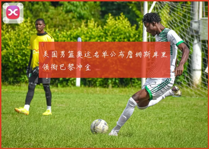 美国男篮奥运名单公布詹姆斯库里领衔巴黎冲金