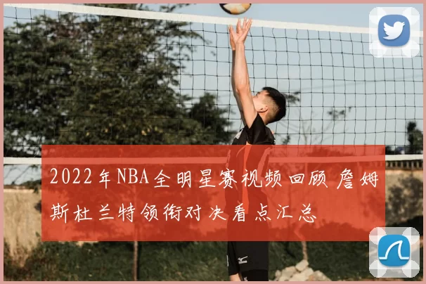 2022年NBA全明星赛视频回顾 詹姆斯杜兰特领衔对决看点汇总