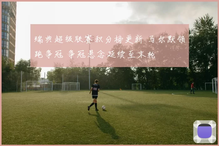 瑞典超级联赛积分榜更新 马尔默领跑争冠 争冠悬念延续至末轮