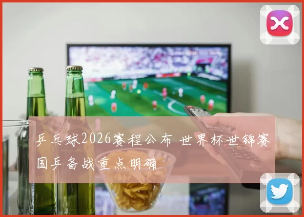 乒乓球2026赛程公布 世界杯世锦赛国乒备战重点明确