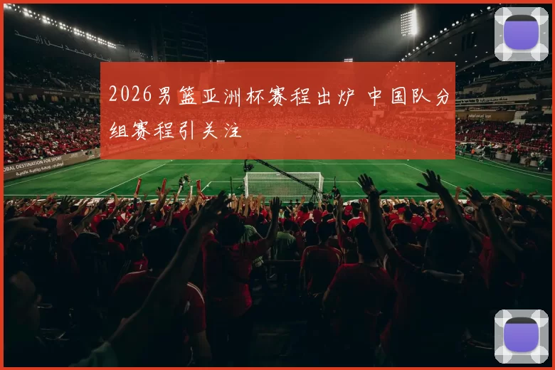 2026男篮亚洲杯赛程出炉 中国队分组赛程引关注
