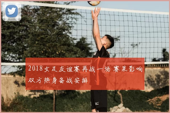 2018女足友谊赛再战一场 赛果影响双方热身备战安排
