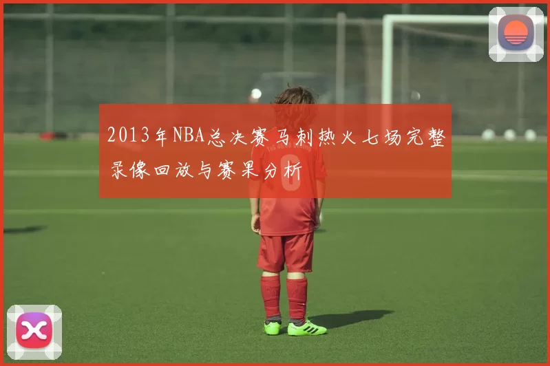 2013年NBA总决赛马刺热火七场完整录像回放与赛果分析
