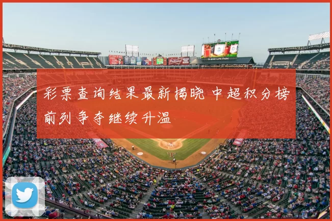 彩票查询结果最新揭晓 中超积分榜前列争夺继续升温