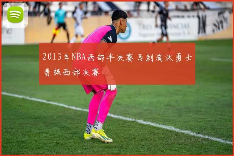 2013年NBA西部半决赛马刺淘汰勇士晋级西部决赛