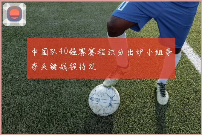 中国队40强赛赛程积分出炉小组争夺关键战程待定