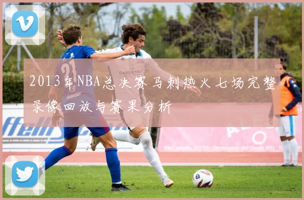 2013年NBA总决赛马刺热火七场完整录像回放与赛果分析