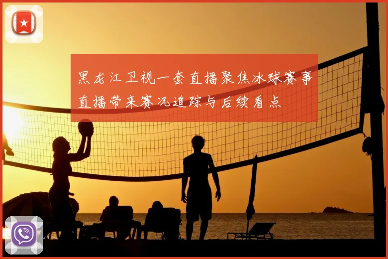 黑龙江卫视一套直播聚焦冰球赛事直播带来赛况追踪与后续看点