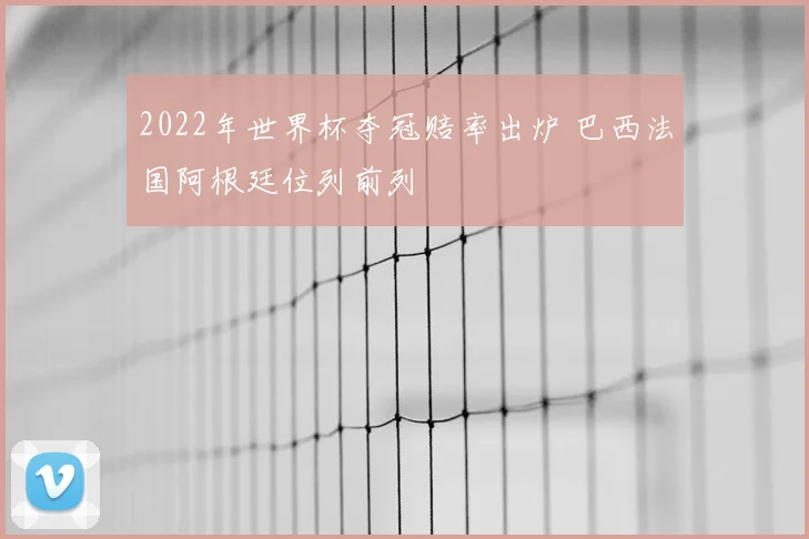 2022年世界杯夺冠赔率出炉 巴西法国阿根廷位列前列