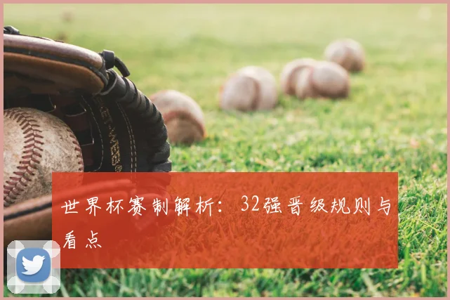 世界杯赛制解析:32强晋级规则与看点