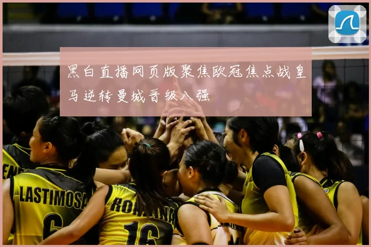 黑白直播网页版聚焦欧冠焦点战皇马逆转曼城晋级八强