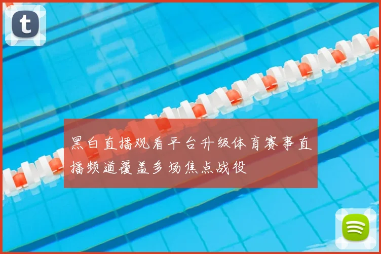 黑白直播观看平台升级体育赛事直播频道覆盖多场焦点战役