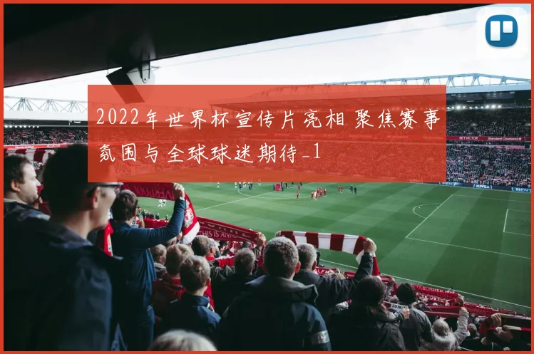2022年世界杯宣传片亮相 聚焦赛事氛围与全球球迷期待_1