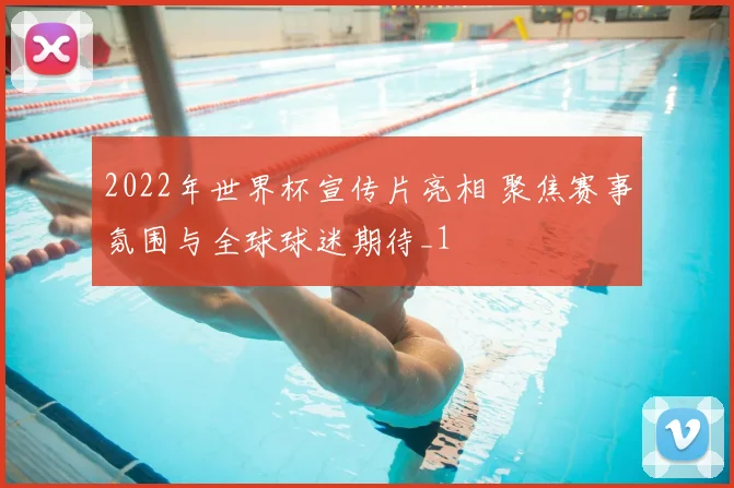 2022年世界杯宣传片亮相 聚焦赛事氛围与全球球迷期待_1