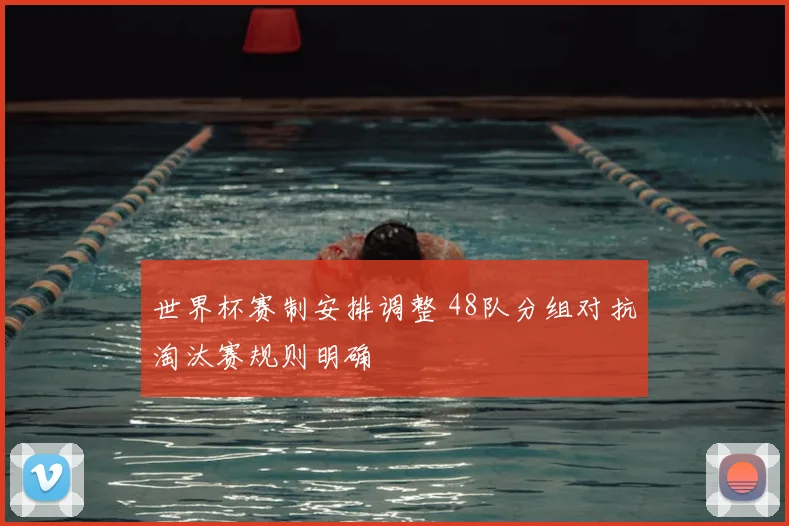 世界杯赛制安排调整 48队分组对抗淘汰赛规则明确