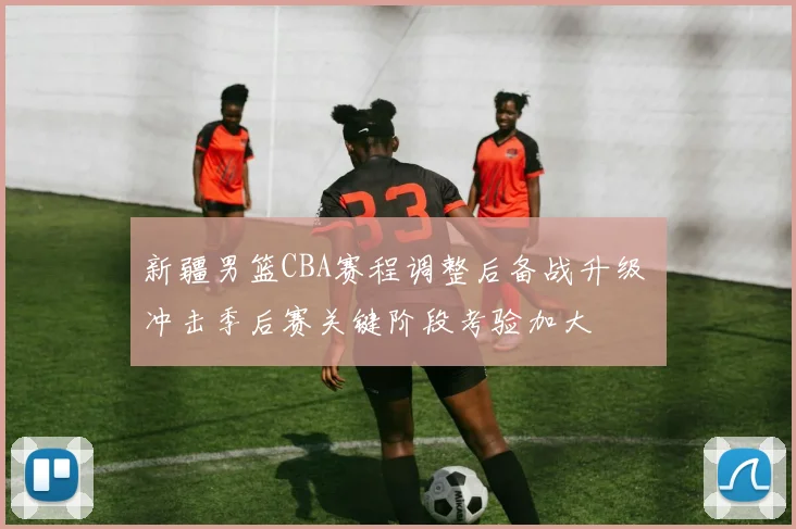 新疆男篮CBA赛程调整后备战升级 冲击季后赛关键阶段考验加大