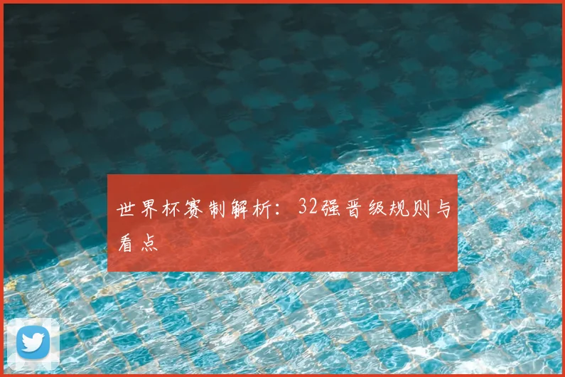 世界杯赛制解析:32强晋级规则与看点