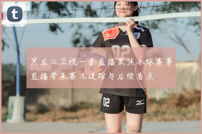 黑龙江卫视一套直播聚焦冰球赛事直播带来赛况追踪与后续看点