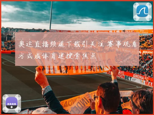 奥运直播频道下载引关注 赛事观看方式成体育迷搜索焦点