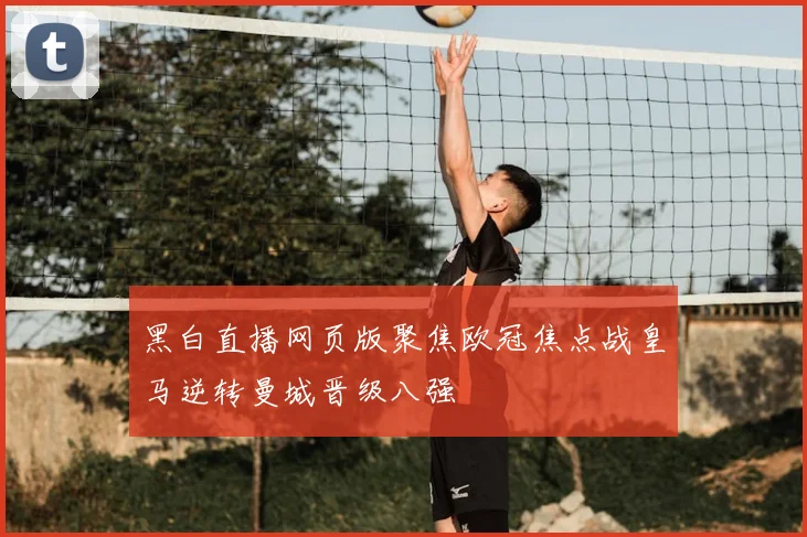 黑白直播网页版聚焦欧冠焦点战皇马逆转曼城晋级八强