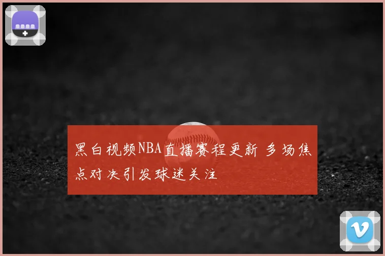黑白视频NBA直播赛程更新 多场焦点对决引发球迷关注