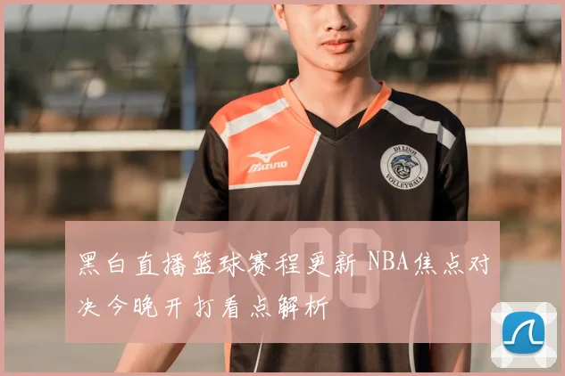 黑白直播篮球赛程更新 NBA焦点对决今晚开打看点解析