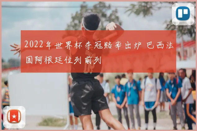 2022年世界杯夺冠赔率出炉 巴西法国阿根廷位列前列